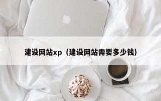 怒江建设网站xp（建设网站需要多少钱）