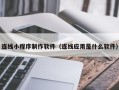 怒江连线小程序制作软件（连线应用是什么软件）