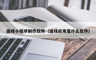 怒江连线小程序制作软件（连线应用是什么软件）