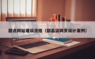 怒江甜点网站建设流程（甜品店网页设计案例）