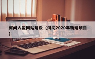 怒江河间大型网站建设（河间2020年新建项目）