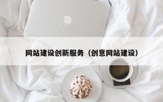 怒江网站建设创新服务（创意网站建设）