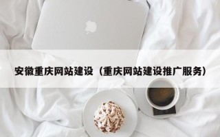 怒江安徽重庆网站建设（重庆网站建设推广服务）