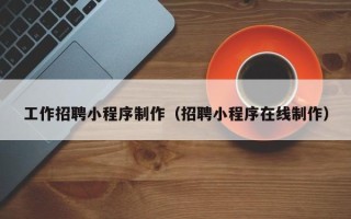 怒江工作招聘小程序制作（招聘小程序在线制作）