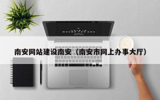 怒江南安网站建设南安（南安市网上办事大厅）