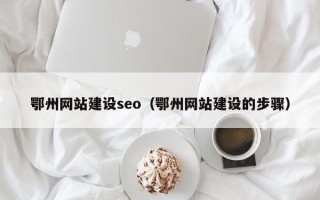 怒江鄂州网站建设seo（鄂州网站建设的步骤）
