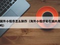怒江国外小程序怎么制作（海外小程序能在国内用吗）