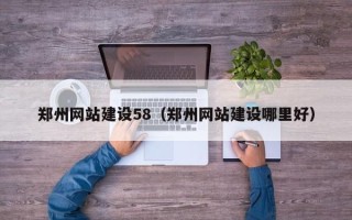 怒江郑州网站建设58（郑州网站建设哪里好）