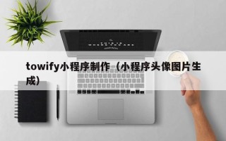 怒江towify小程序制作（小程序头像图片生成）