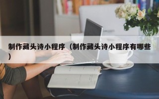 怒江制作藏头诗小程序（制作藏头诗小程序有哪些）