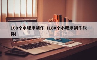 怒江100个小程序制作（100个小程序制作软件）