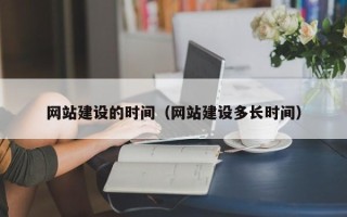 怒江网站建设的时间（网站建设多长时间）